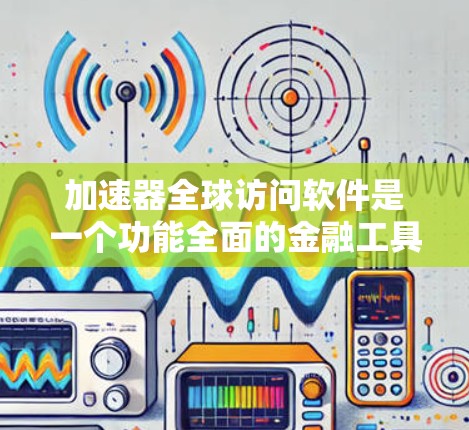 加速器全球访问软件是一个功能全面的金融工具，旨在管理用户在不同国家的金融加速器访问权限和功能。以下是该软件的详细分析