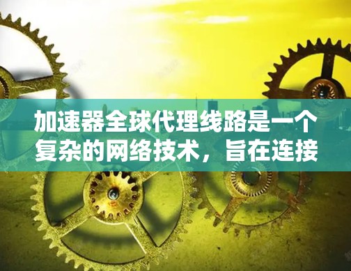 加速器全球代理线路是一个复杂的网络技术，旨在连接全球各地的设备以提供更广泛的互联网连接。以下是对加速器全球代理线路的详细说明