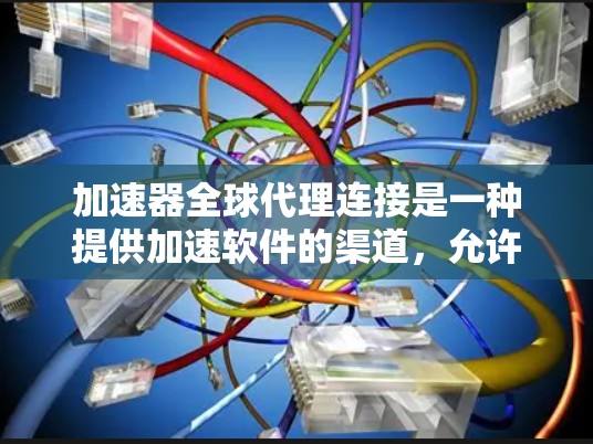 加速器全球代理连接是一种提供加速软件的渠道，允许全球用户获取更便宜或更好的加速服务。以下是关于该主题的详细解答