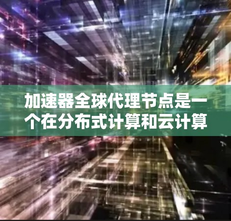 加速器全球代理节点是一个在分布式计算和云计算领域中应用广泛的技术，旨在在全球范围内高效处理和传输数据。以下是对该技术的详细解析