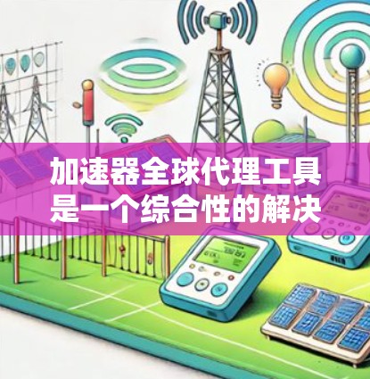 加速器全球代理工具是一个综合性的解决方案，旨在帮助用户优化网页加载速度。以下是其主要特点和使用建议