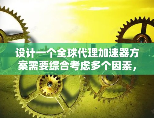 设计一个全球代理加速器方案需要综合考虑多个因素，以下是一个结构化的总结