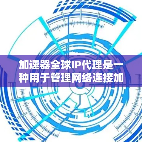 加速器全球IP代理是一种用于管理网络连接加速器的工具，通常涉及IP地址的代理管理。以下是一些关于加速器全球IP代理的详细信息