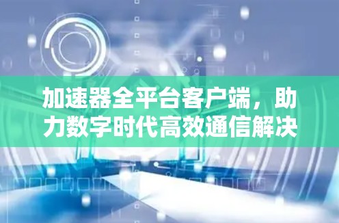 加速器全平台客户端，助力数字时代高效通信解决方案