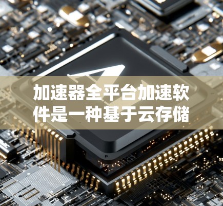 加速器全平台加速软件是一种基于云存储的应用程序，旨在提升用户上传或下载网页或资源的速度。以下是对该软件的详细分析