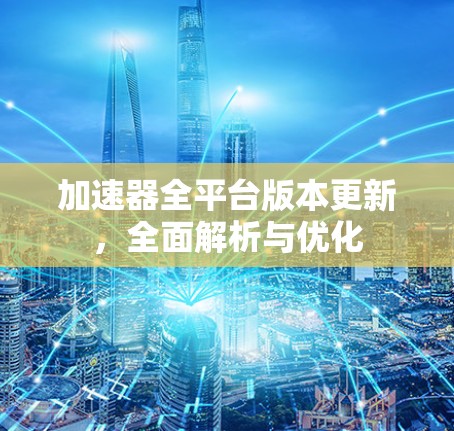 加速器全平台版本更新，全面解析与优化