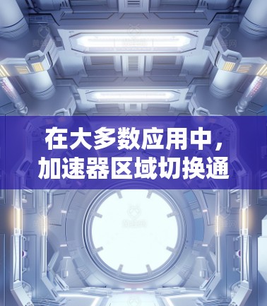 在大多数应用中，加速器区域切换通常在应用的设置页面或应用商店的设置中可以找到。以下是针对加速器区域切换的常见步骤和注意事项