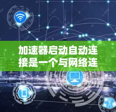 加速器启动自动连接是一个与网络连接和加速器相关的技术问题，通常涉及多个方面，包括加速器的配置、网络连接的设置以及性能优化。以下是对这个问题的详细解答