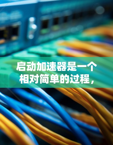 启动加速器是一个相对简单的过程，以下是一步步的指南