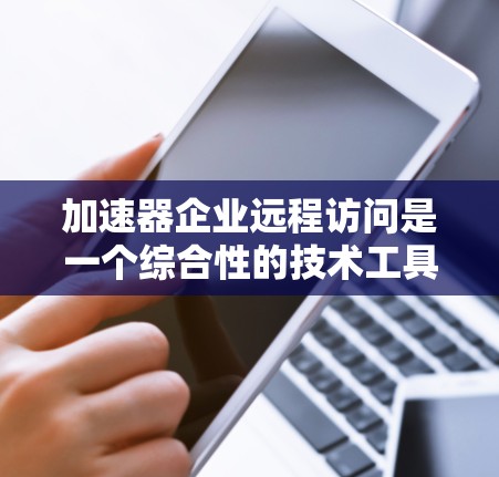 加速器企业远程访问是一个综合性的技术工具，旨在提升企业的开发效率和协作能力。以下是对加速器远程访问的详细分析