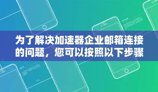 为了解决加速器企业邮箱连接的问题，您可以按照以下步骤操作