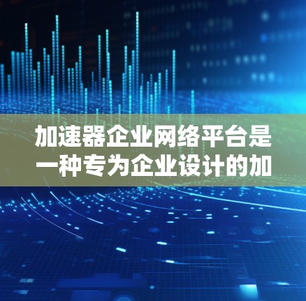 加速器企业网络平台是一种专为企业设计的加速器管理工具，旨在提升企业内部网络的加载速度和用户体验。以下是对该平台的详细介绍