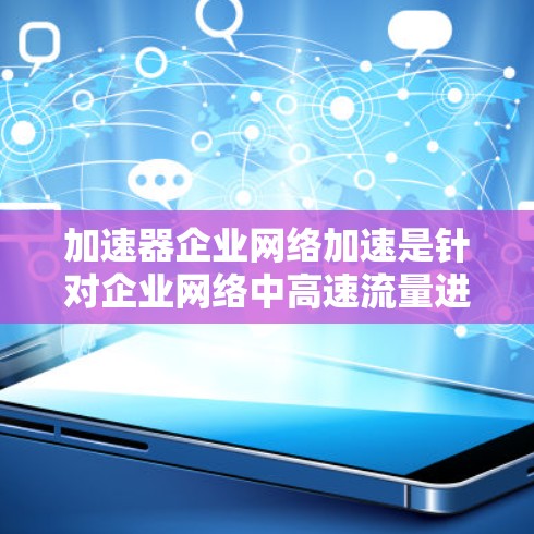 加速器企业网络加速是针对企业网络中高速流量进行优化处理的工具，旨在提升企业网络性能，减少延迟并处理更多流量。以下是关于加速器企业网络加速的详细分析