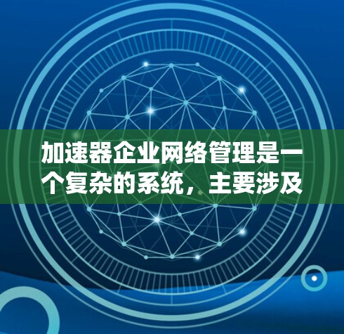加速器企业网络管理是一个复杂的系统，主要涉及处理企业内部网络的请求和优化网络性能。以下是对该领域的总结和学习建议
