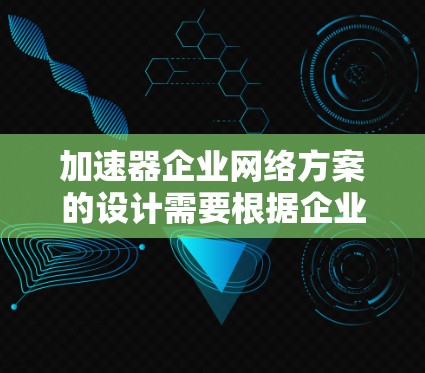 加速器企业网络方案的设计需要根据企业的具体需求和目标来制定。以下是一些可能的加速器企业网络方案的指导和建议