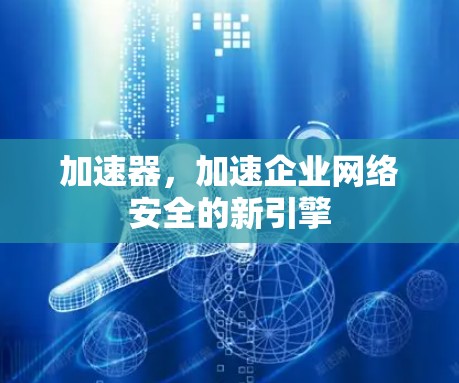 加速器，加速企业网络安全的新引擎