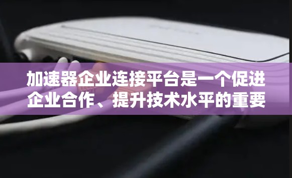 加速器企业连接平台是一个促进企业合作、提升技术水平的重要平台。以下是对该平台的详细介绍