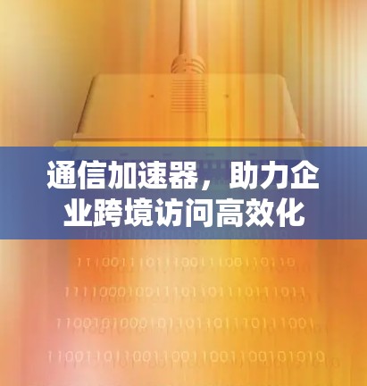 通信加速器，助力企业跨境访问高效化