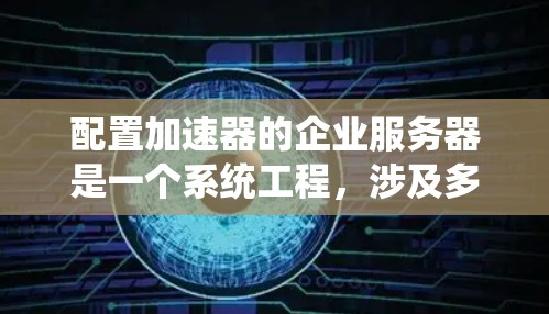 配置加速器的企业服务器是一个系统工程，涉及多个步骤，每个步骤都需要仔细检查和调整以确保加速效果最佳。以下是详细的步骤指南