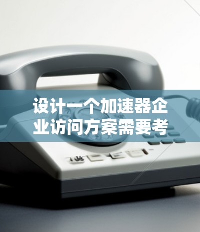 设计一个加速器企业访问方案需要考虑目标客户、访问频率、访问渠道、访问流程、数据收集、安全措施、激励措施、实施计划以及后续管理等各个方面。以下是一个详细的加速器企业访问方案框架，供你参考