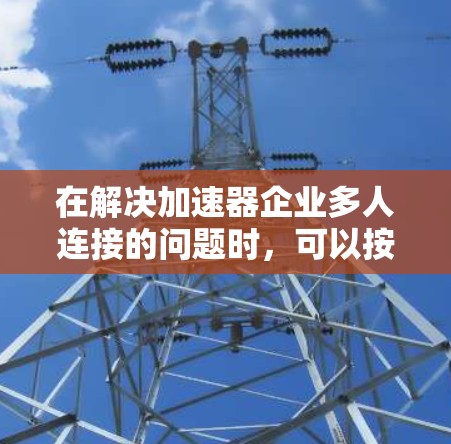 在解决加速器企业多人连接的问题时，可以按照以下步骤进行