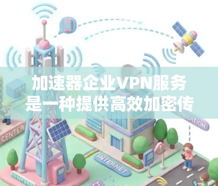 加速器企业VPN服务是一种提供高效加密传输数据的工具，帮助用户稳定高效地管理他们的数据。以下是该服务的详细分析