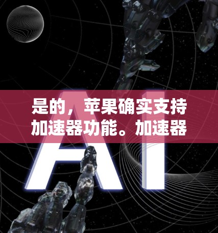 是的，苹果确实支持加速器功能。加速器是苹果为用户提供的一个功能，用户无需手动设置参数即可优化应用的性能。加速器通常用于苹果设备，特别是iPhone和iPad。以下是加速器的一些常见功能和使用建议