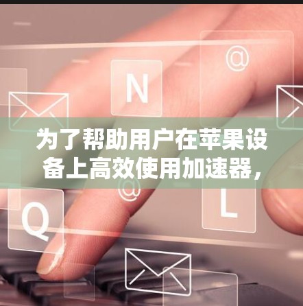为了帮助用户在苹果设备上高效使用加速器，以下是对不同加速器的推荐