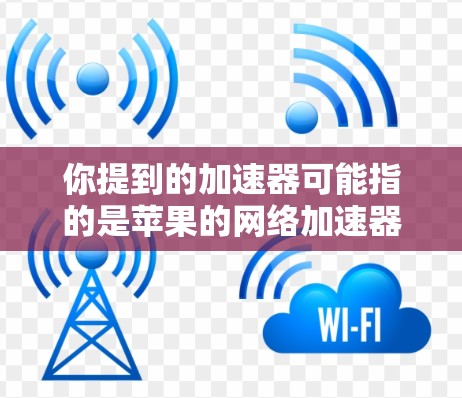 你提到的加速器可能指的是苹果的网络加速器（苹果的第三方网络加速服务）或者可能有其他含义。以下是一些可能的解释和建议