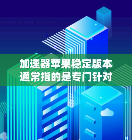 加速器苹果稳定版本通常指的是专门针对苹果设备的加速器应用。苹果公司会提供一些稳定且功能强大的加速器，这些加速器通常需要依赖于苹果系统软件，如iOS 15及以上。以下是一些常见的加速器应用和推荐