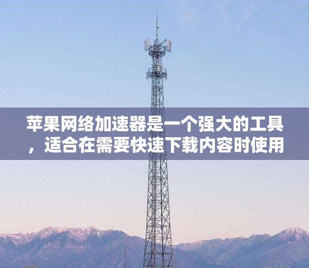 苹果网络加速器是一个强大的工具，适合在需要快速下载内容时使用。以下是详细的使用步骤和注意事项