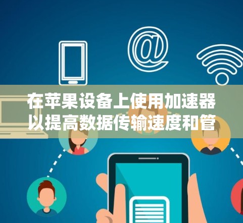 在苹果设备上使用加速器以提高数据传输速度和管理存储空间是一项实用且实用的任务。以下是一个系统化的指南，帮助您逐步掌握加速器的使用方法