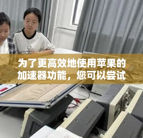 为了更高效地使用苹果的加速器功能，您可以尝试以下方法