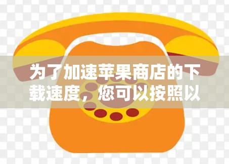 为了加速苹果商店的下载速度，您可以按照以下步骤操作