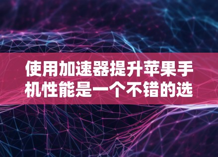 使用加速器提升苹果手机性能是一个不错的选择，但需要根据自己的需求和配置进行选择。以下是一个结构化的总结，帮助您更好地进行加速器的使用和优化