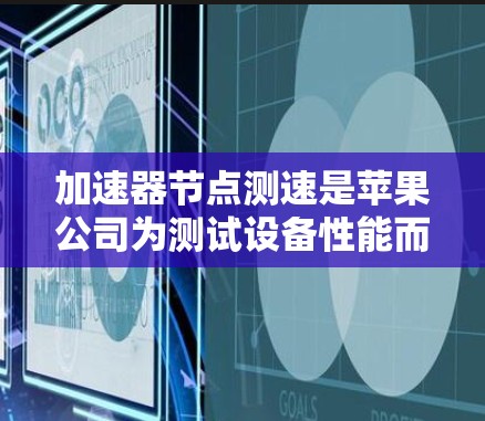 加速器节点测速是苹果公司为测试设备性能而开发的硬件加速器（如GPU或TPU）进行的测试过程。以下是对加速器节点测速的工作原理的详细说明