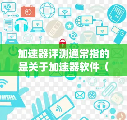 加速器评测通常指的是关于加速器软件（如 accelerating.ai）的市场分析、功能评测、用户反馈以及市场表现的报告。以下是关于加速器评测的一些关键点和内容