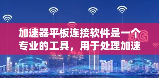 加速器平板连接软件是一个专业的工具，用于处理加速器设备，支持读取和写入数据。以下是对该软件的系统性总结