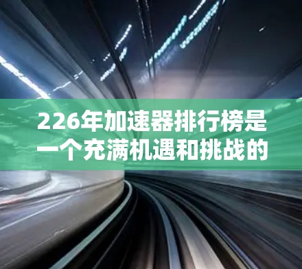 226年加速器排行榜是一个充满机遇和挑战的领域，当前市场正在逐步成熟，用户需求也在不断变化。以下是一些关键点，帮助您更好地了解226年加速器的发展趋势和选择建议