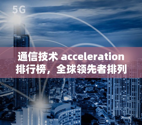 通信技术 acceleration排行榜，全球领先者排列