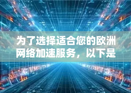 为了选择适合您的欧洲网络加速服务，以下是一些关键点和建议