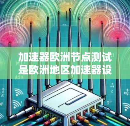 加速器欧洲节点测试是欧洲地区加速器设备的重要测试体系，旨在评估加速器的性能、稳定性以及设备维护效率。以下是关于加速器欧洲节点测试的详细报告