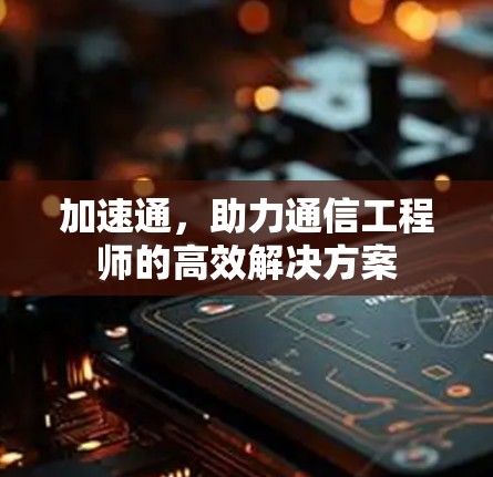 加速通，助力通信工程师的高效解决方案