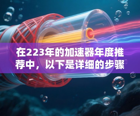 在223年的加速器年度推荐中，以下是详细的步骤和建议，帮助你更好地选择和使用加速器