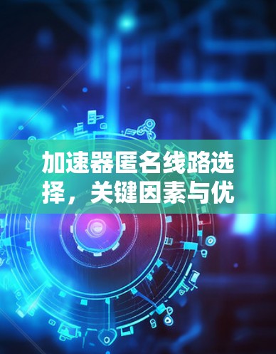 加速器匿名线路选择，关键因素与优化策略