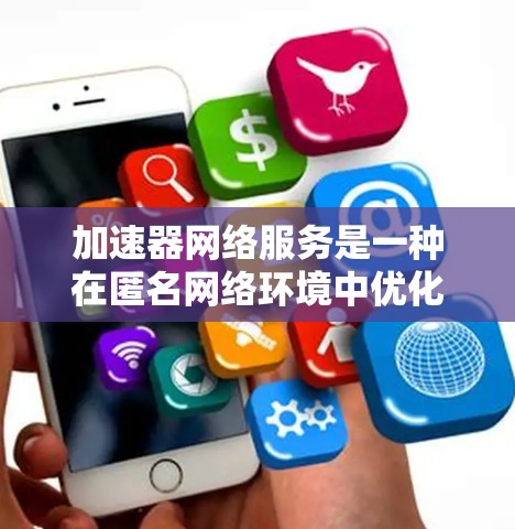 加速器网络服务是一种在匿名网络环境中优化网络传输功能的设备或软件，旨在提升数据下载和上传速度。以下是对该主题的详细总结