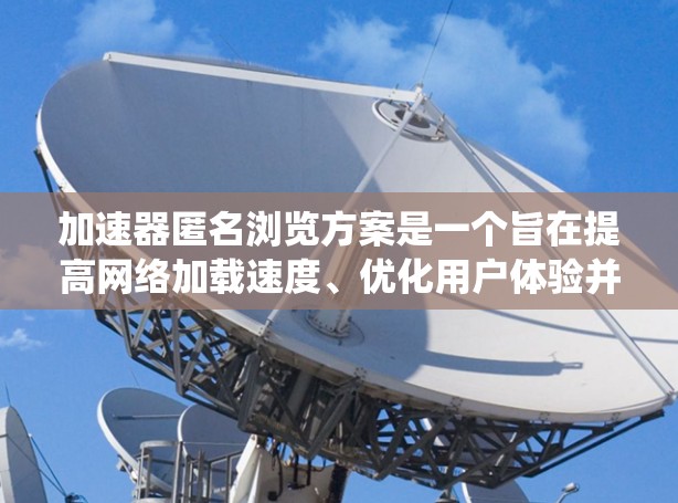 加速器匿名浏览方案是一个旨在提高网络加载速度、优化用户体验并降低网站运营成本的系统设计。以下是对该方案的详细分析和总结