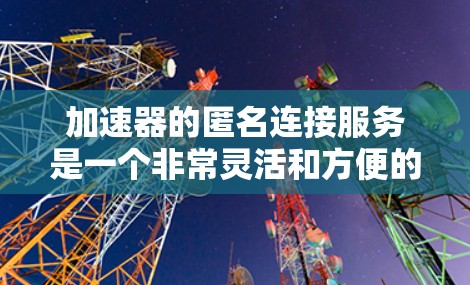 加速器的匿名连接服务是一个非常灵活和方便的加速工具，它允许开发者在不显式地连接到特定设备的情况下，灵活选择和应用多种加速方式。以下是对其功能和应用的详细分析