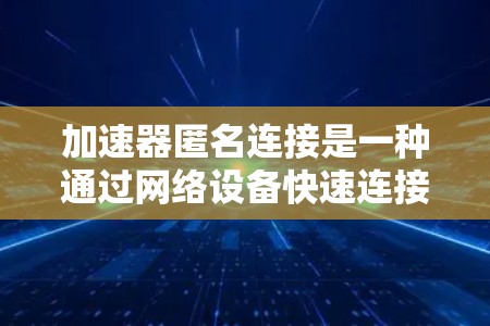加速器匿名连接是一种通过网络设备快速连接到外部网络的技术，无需显式标识，从而提升网络连接的效率和安全性。以下是关于加速器匿名连接的详细信息