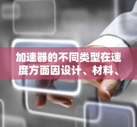 加速器的不同类型在速度方面因设计、材料、油门控制、加速度负载等多种因素而各有特点。以下是一些关键点，帮助你比较不同类型的加速器
